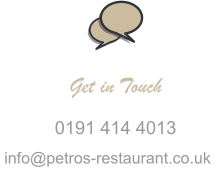 Get in Touch 0191 414 4013 info@petros-restaurant.co.uk